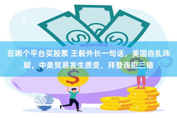 在哪个平台买股票 王毅外长一句话，美国自乱阵脚，中美贸易发生质变，拜登连犯三错