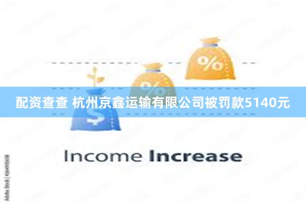 配资查查 杭州京鑫运输有限公司被罚款5140元