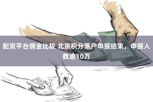 配资平台佣金比较 北京积分落户申报结束，申报人数逾10万