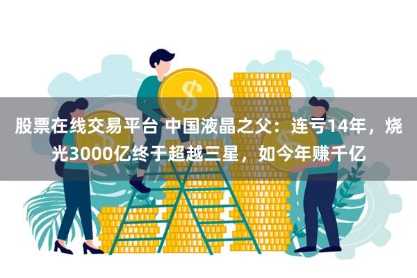 股票在线交易平台 中国液晶之父：连亏14年，烧光3000亿终于超越三星，如今年赚千亿