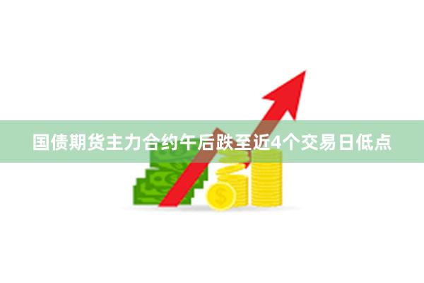 国债期货主力合约午后跌至近4个交易日低点