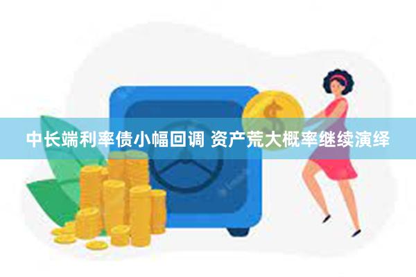 中长端利率债小幅回调 资产荒大概率继续演绎