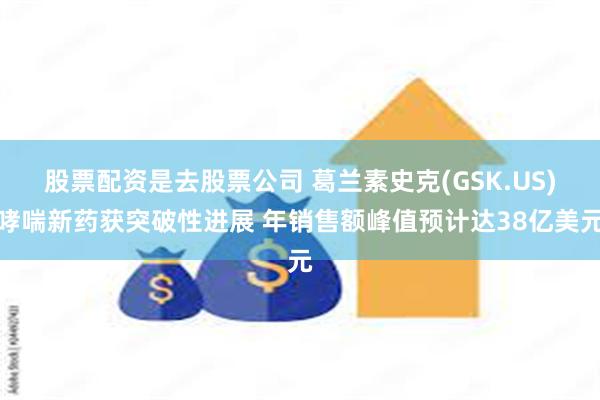 股票配资是去股票公司 葛兰素史克(GSK.US)哮喘新药获突破性进展 年销售额峰值预计达38亿美元