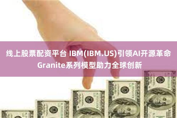 线上股票配资平台 IBM(IBM.US)引领AI开源革命 Granite系列模型助力全球创新
