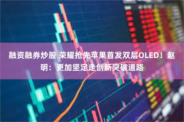 融资融券炒股 荣耀抢先苹果首发双层OLED！赵明：更加坚定走创新突破道路