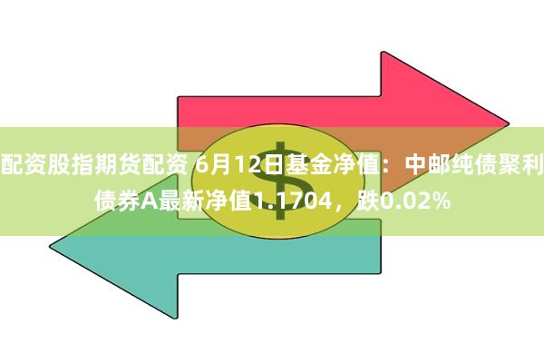 配资股指期货配资 6月12日基金净值：中邮纯债聚利债券A最新净值1.1704，跌0.02%