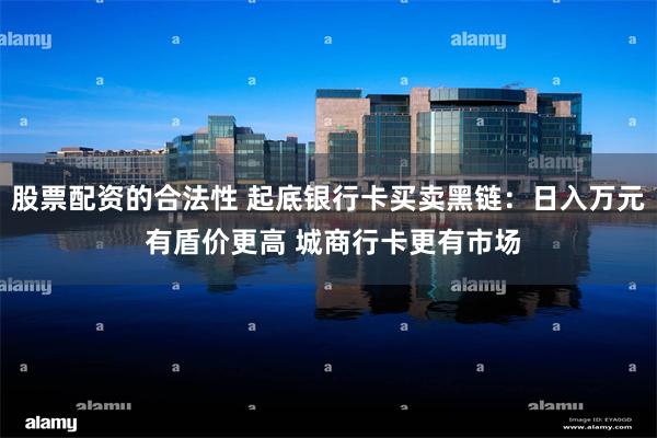 股票配资的合法性 起底银行卡买卖黑链：日入万元 有盾价更高 城商行卡更有市场