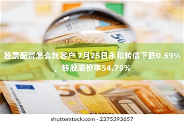 股票配资怎么找客户 7月25日永和转债下跌0.59%，转股溢价率54.79%