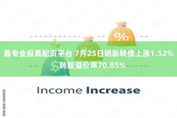 最专业股票配资平台 7月25日明新转债上涨1.52%，转股溢价率70.85%