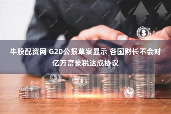 牛股配资网 G20公报草案显示 各国财长不会对亿万富豪税达成协议