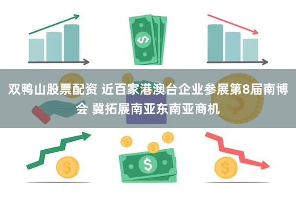 双鸭山股票配资 近百家港澳台企业参展第8届南博会 冀拓展南亚东南亚商机