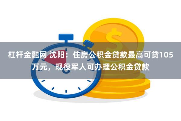 杠杆金融网 沈阳：住房公积金贷款最高可贷105万元，现役军人可办理公积金贷款