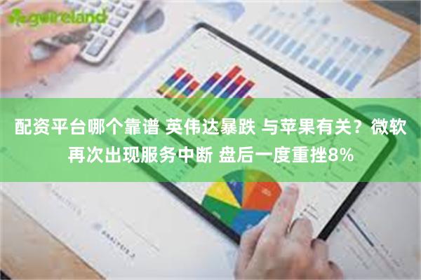 配资平台哪个靠谱 英伟达暴跌 与苹果有关？微软再次出现服务中断 盘后一度重挫8%