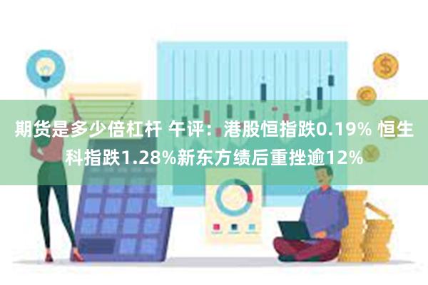 期货是多少倍杠杆 午评：港股恒指跌0.19% 恒生科指跌1.28%新东方绩后重挫逾12%