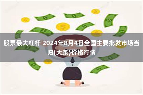 股票最大杠杆 2024年8月4日全国主要批发市场当归(大条)价格行情