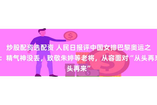 炒股配资选配资 人民日报评中国女排巴黎奥运之旅：精气神没丢，致敬朱婷等老将，从容面对“从头再来”