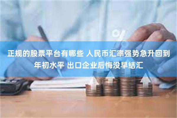 正规的股票平台有哪些 人民币汇率强势急升回到年初水平 出口企业后悔没早结汇