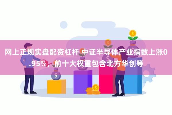 网上正规实盘配资杠杆 中证半导体产业指数上涨0.95%，前十大权重包含北方华创等