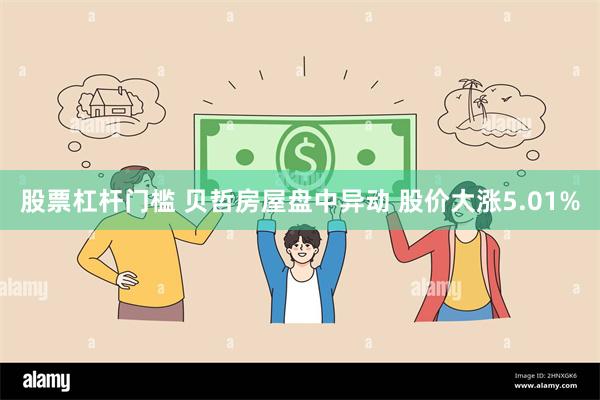 股票杠杆门槛 贝哲房屋盘中异动 股价大涨5.01%
