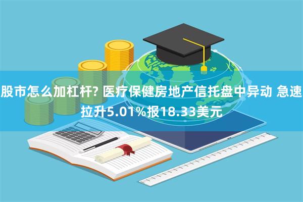 股市怎么加杠杆? 医疗保健房地产信托盘中异动 急速拉升5.01%报18.33美元