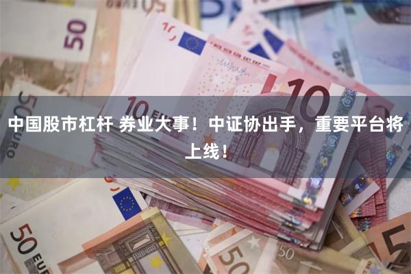 中国股市杠杆 券业大事！中证协出手，重要平台将上线！