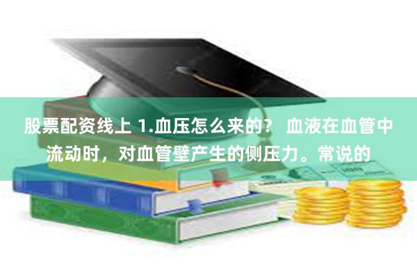 股票配资线上 1.血压怎么来的？ 血液在血管中流动时，对血管壁产生的侧压力。常说的