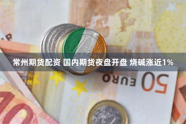常州期货配资 国内期货夜盘开盘 烧碱涨近1%