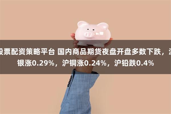股票配资策略平台 国内商品期货夜盘开盘多数下跌，沪银涨0.29%，沪铜涨0.24%，沪铅跌0.4%