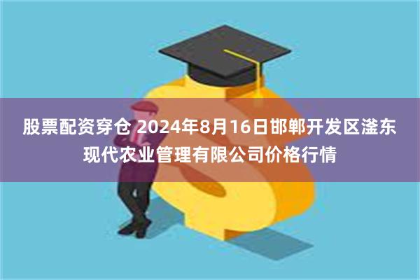 股票配资穿仓 2024年8月16日邯郸开发区滏东现代农业管理有限公司价格行情