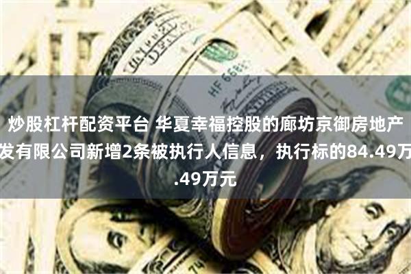 炒股杠杆配资平台 华夏幸福控股的廊坊京御房地产开发有限公司新增2条被执行人信息，执行标的84.49万元
