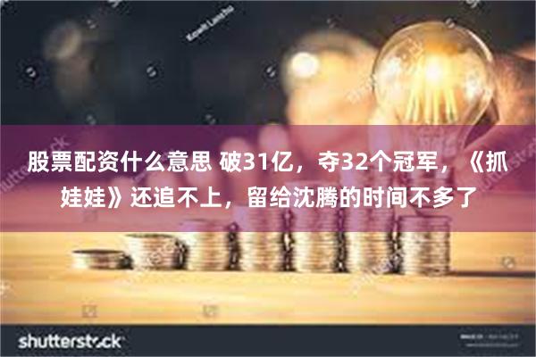 股票配资什么意思 破31亿，夺32个冠军，《抓娃娃》还追不上，留给沈腾的时间不多了