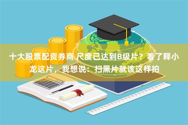 十大股票配资券商 尺度已达到B级片？看了释小龙这片，我想说：扫黑片就该这样拍