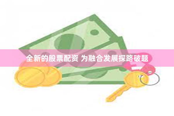全新的股票配资 为融合发展探路破题
