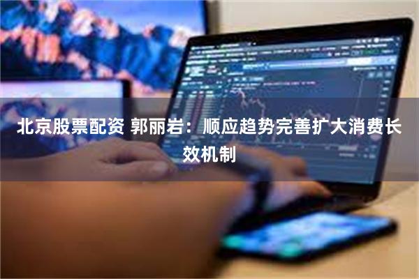 北京股票配资 郭丽岩：顺应趋势完善扩大消费长效机制
