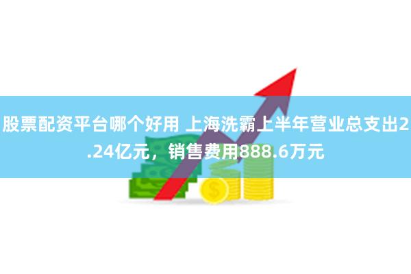 股票配资平台哪个好用 上海洗霸上半年营业总支出2.24亿元，销售费用888.6万元