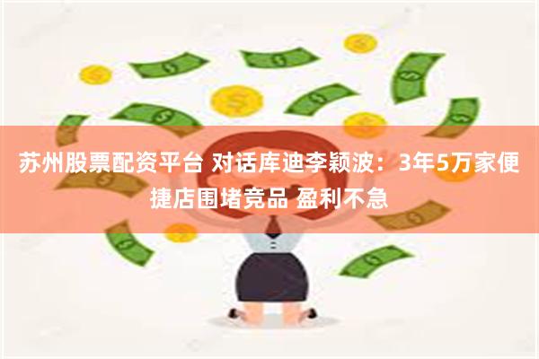 苏州股票配资平台 对话库迪李颖波：3年5万家便捷店围堵竞品 盈利不急