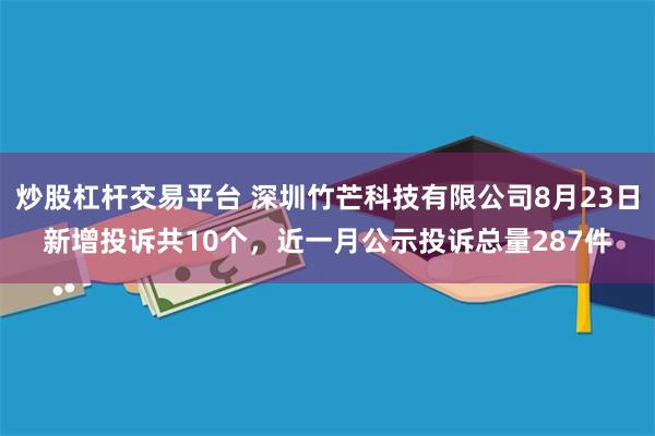 炒股杠杆交易平台 深圳竹芒科技有限公司8月23日新增投诉共10个，近一月公示投诉总量287件