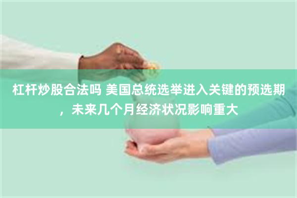 杠杆炒股合法吗 美国总统选举进入关键的预选期，未来几个月经济状况影响重大