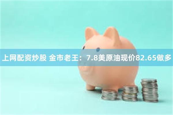 上网配资炒股 金市老王：7.8美原油现价82.65做多