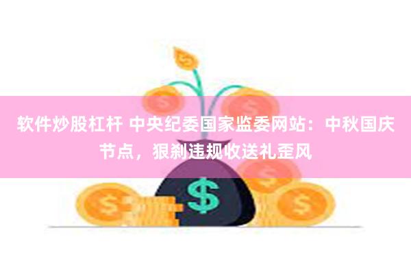软件炒股杠杆 中央纪委国家监委网站：中秋国庆节点，狠刹违规收送礼歪风