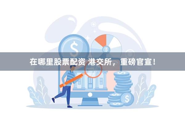 在哪里股票配资 港交所，重磅官宣！