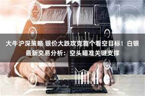 大牛沪深策略 银价大跌攻克首个看空目标！白银最新交易分析：空头瞄准关键支撑
