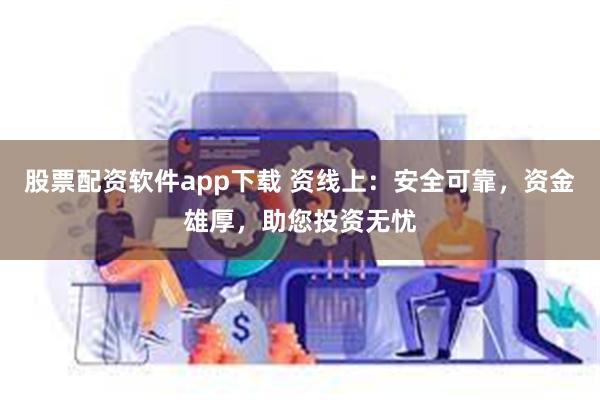 股票配资软件app下载 资线上：安全可靠，资金雄厚，助您投资无忧
