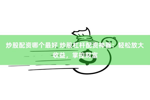 炒股配资哪个最好 炒股杠杆配资神器：轻松放大收益，掌控财富