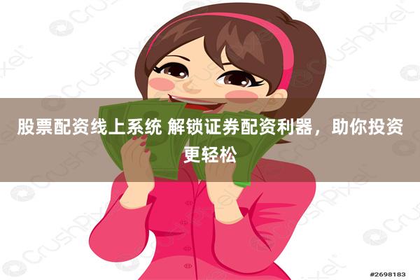 股票配资线上系统 解锁证券配资利器，助你投资更轻松