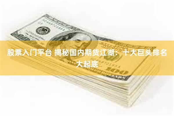 股票入门平台 揭秘国内期货江湖：十大巨头排名大起底