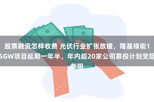股票融资怎样收费 光伏行业扩张放缓，隆基绿能15GW项目延期一年半，年内超20家公司募投计划受阻
