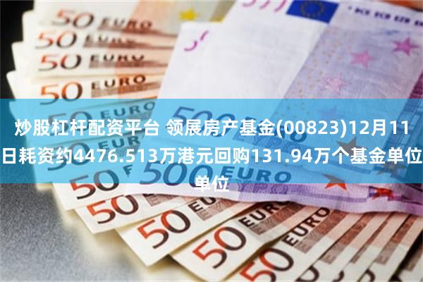 炒股杠杆配资平台 领展房产基金(00823)12月11日耗资约4476.513万港元回购131.94万个基金单位