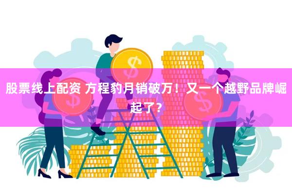 股票线上配资 方程豹月销破万！又一个越野品牌崛起了？
