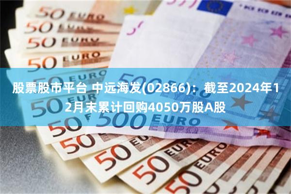 股票股市平台 中远海发(02866)：截至2024年12月末累计回购4050万股A股